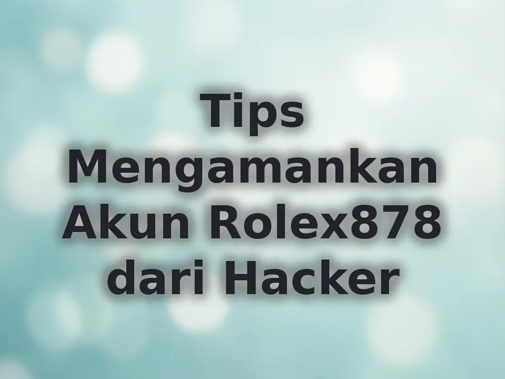 Tips Mengamankan Akun Rolex878 dari Hacker